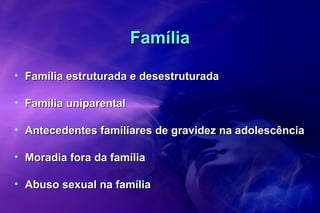 FamíliaFamília
• Família estruturada e desestruturadaFamília estruturada e desestruturada
• Família uniparentalFamília uniparental
• Antecedentes familiares de gravidez na adolescênciaAntecedentes familiares de gravidez na adolescência
• Moradia fora da famíliaMoradia fora da família
• Abuso sexual na famíliaAbuso sexual na família
 