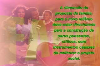 A dimensão daA dimensão da
proposta da família,proposta da família,
para o novo milêniopara o novo milênio
deve estar direcionadadeve estar direcionada
para a construção depara a construção de
seres pensantes,seres pensantes,
críticos, comcríticos, com
instrumentos capazesinstrumentos capazes
de melhorar o projetode melhorar o projeto
social.social.
 