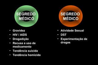 SEGREDO
MÉDICO
• Atividade Sexual
• DST
• Experimentação de
drogas
SEGREDO
MÉDICO
• Gravidez
• HIV / AIDS
• Drogadição
• Recusa a uso de
medicamento
• Tendência suicida
• Tendência homicida
 