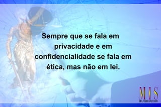 Sempre que se fala em
privacidade e em
confidencialidade se fala em
ética, mas não em lei.
 