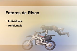 Fatores de Risco
• Individuais
• Ambientais
 