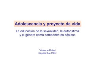 Adolescencia y proyecto de vida
La educación de la sexualidad, la autoestima
  y el género como componentes básicos



                Vivianne Hiriart
               Septiembre 2007
 