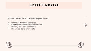 Entrevista
Componentes de la consulta de puericulta :
● Relacion medico- paciente
● Confidencialiadad de la atención
● Participacion de la familia
● Dinamica de la entrevista
 