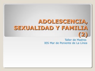 ADOLESCENCIA,ADOLESCENCIA,
SEXUALIDAD Y FAMILIASEXUALIDAD Y FAMILIA
(2)(2)
Taller de Madres
IES Mar de Poniente de La Línea
 