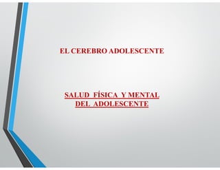 EL CEREBRO ADOLESCENTE
SALUD FÍSICA Y MENTAL
DEL ADOLESCENTE
 