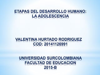 ETAPAS DEL DESARROLLO HUMANO:
LA ADOLESCENCIA
VALENTINA HURTADO RODRIGUEZ
COD: 20141126991
UNIVERSIDAD SURCOLOMBIANA
FACULTAD DE EDUCACION
2015-B
 