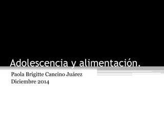 Adolescencia y alimentación. 
Paola Brigitte Cancino Juárez 
Diciembre 2014 
 