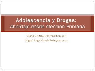 María Cristina Gutiérrez Lora (R3)
Miguel Ángel García Rodríguez (Tutor)
Adolescencia y Drogas:
Abordaje desde Atención Primaria
 