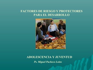 FACTORES DE RIESGO Y PROTECTORES
PARA EL DESARROLLO
ADOLESCENCIA Y JUVENTUD
Ps. Miguel Pacheco Loins
 