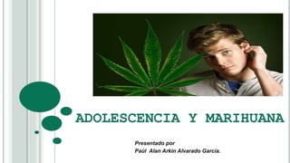 ADOLESCENCIA Y MARIHUANA 
Presentado por 
Paúl Alan Arkin Alvarado García. 
 