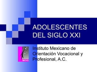 ADOLESCENTES DEL SIGLO XXI Instituto Mexicano de Orientación Vocacional y Profesional, A.C. 