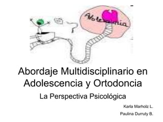Abordaje Multidisciplinario en
Adolescencia y Ortodoncia
La Perspectiva Psicológica
Karla Marholz L.
Paulina Durruty B.
 
