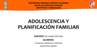 ADOLESCENCIA Y
PLANIFICACIÓN FAMILIAR
DOCENTE: DR. HENRY CAYTUIRO
ALUMNOS:
VILLANUEVA RODRIGUEZ, JONATHAN
YANCAN RIVA, BRENDY
UNIVERSIDAD NACIONAL FEDERICO VILLARREAL
ESCUELA DE MEDICINA HUMANA
OBSTETRICIA Y GINECOLOGÍA
 