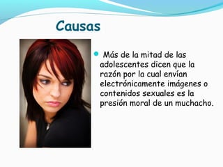  Más de la mitad de las
adolescentes dicen que la
razón por la cual envían
electrónicamente imágenes o
contenidos sexuales es la
presión moral de un muchacho.
Causas
 