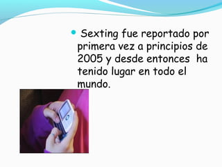 Sexting fue reportado por
primera vez a principios de
2005 y desde entonces ha
tenido lugar en todo el
mundo.
 