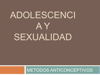 ADOLESCENCI
AY
SEXUALIDAD

METODOS ANTICONCEPTIVOS

 