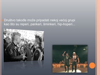  Društvo takoĊe može pripadati nekoj većoj grupi
kao što su reperi, pankeri, šminkeri, hip-hoperi...
 