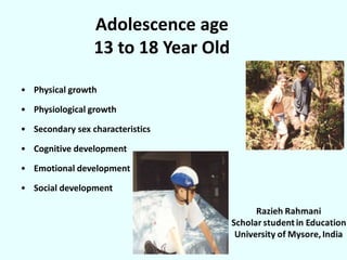 • Physical growth
• Physiological growth
• Secondary sex characteristics
• Cognitive development
• Emotional development
• Social development
Adolescence age
13 to 18 Year Old
 
