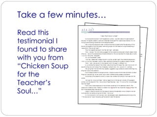 Take a few minutes… Read this testimonial I found to share with you from “Chicken Soup for the Teacher’s Soul…” 