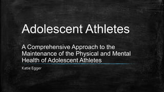 Adolescent Athletes
Katie Egger
A Comprehensive Approach to the
Maintenance of the Physical and Mental
Health of Adolescent Athletes
 