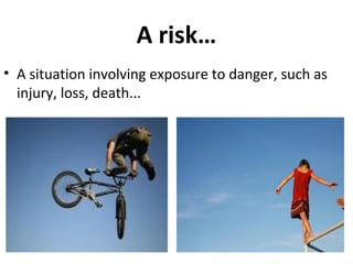 A risk…
• A situation involving exposure to danger, such as
injury, loss, death...

 