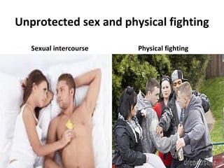 Unprotected sex and physical fighting
Sexual intercourse

Physical fighting

 