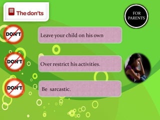 Leave your child on his own.
Over restrict his activities.
Be sarcastic.
FOR
PARENTS