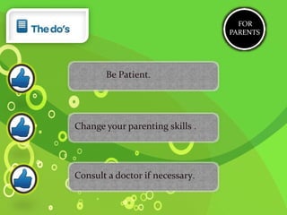 FOR
PARENTS
Be Patient.
Change your parenting skills .
Consult a doctor if necessary.