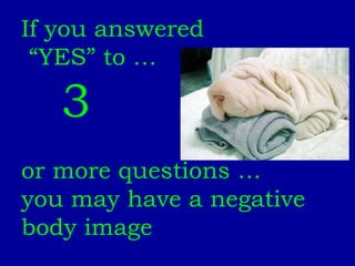 If you answered “ YES” to …  3   or more questions … you may have a negative body image 