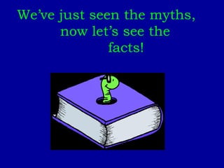 We’ve just seen the myths, now let’s see the  facts! 