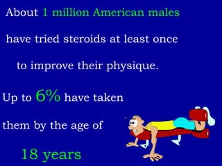 About  1 million American males   have tried steroids at least once to improve their physique.  Up to  6%  have taken  them by the age of  18 years 
