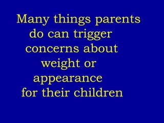 Many things parents do can trigger  concerns about  weight or appearance  for their children 