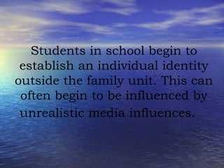 Students in school begin to establish an individual identity outside the family unit. This can often begin to be influenced by unrealistic media influences.  
