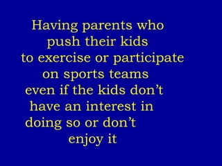 Having parents who  push their kids  to exercise or participate  on sports teams  even if the kids don’t  have an interest in  doing so or don’t  enjoy it 