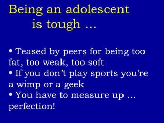 Being an adolescent  is tough … Teased by peers for being too fat, too weak, too soft If you don’t play sports you’re a wimp or a geek You have to measure up … perfection! 
