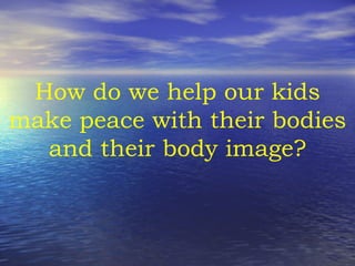 How do we help our kids make peace with their bodies and their body image? 