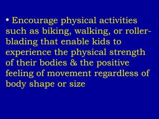 Encourage physical activities such as biking, walking, or roller-blading that enable kids to experience the physical strength of their bodies & the positive feeling of movement regardless of body shape or size 