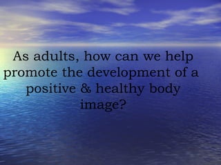 As adults, how can we help promote the development of a  positive & healthy body image? 