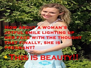 How about a woman's joyful smile lighting up her face with the thought that finally, she is pregnant? This is beauty!! 