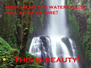 How about the waterfall in the lap of nature? This is beauty!! 
