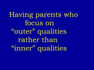 Having parents who  focus on  “ outer” qualities  rather than  “ inner” qualities 
