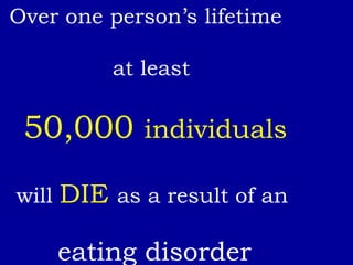 Over one person’s lifetime at least 50,000  individuals will  DIE  as a result of an eating disorder 