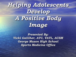 Helping Adolescents Develop A Positive Body Image Presented By: Vicki Galliher, ATC, VATL, ACSM George Mason High School Sports Medicine Office 