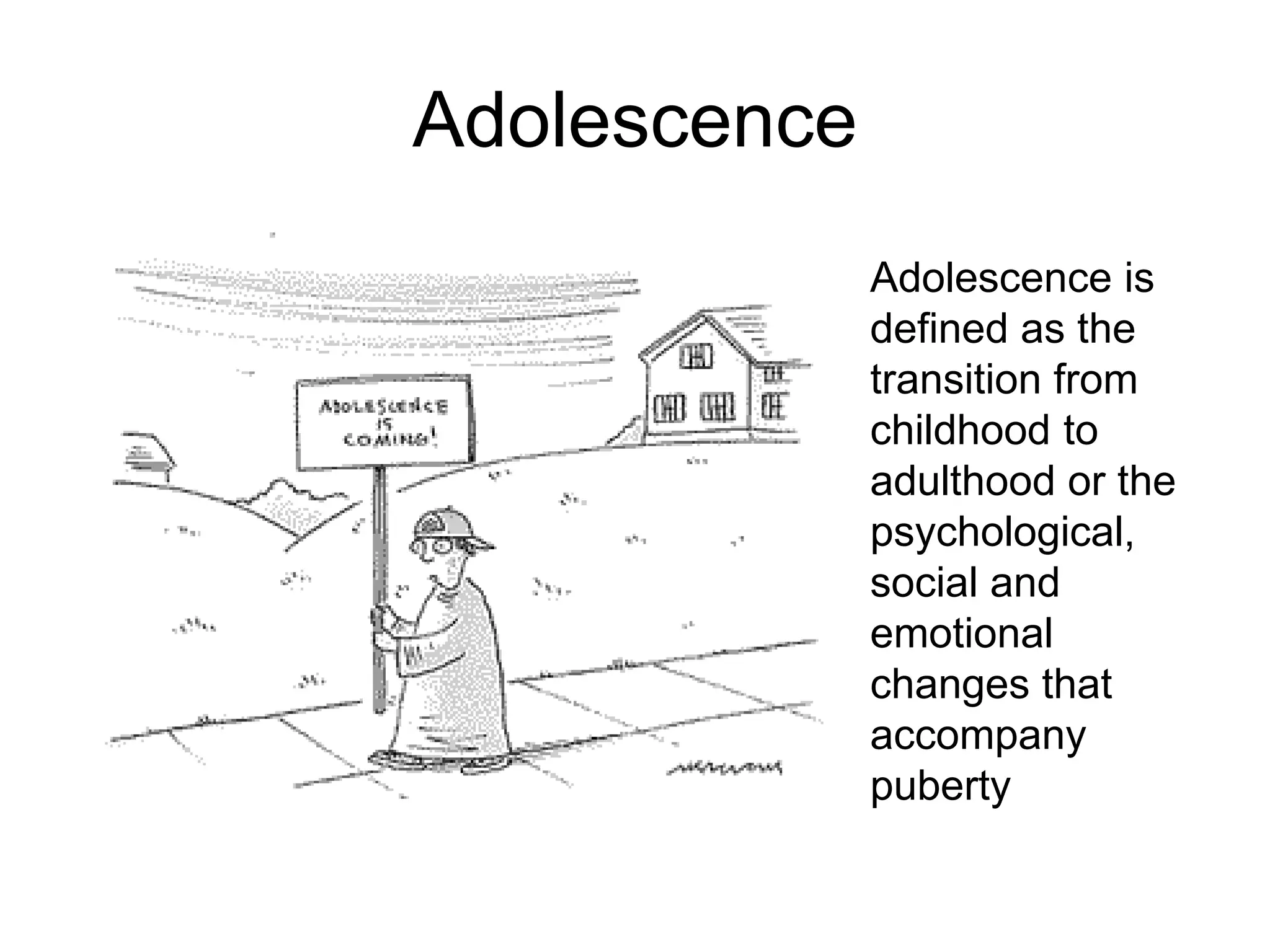 Adolescence
              Adolescence is
              defined as the
              transition from
              childhood to
              adulthood or the
              psychological,
              social and
              emotional
              changes that
              accompany
              puberty
 