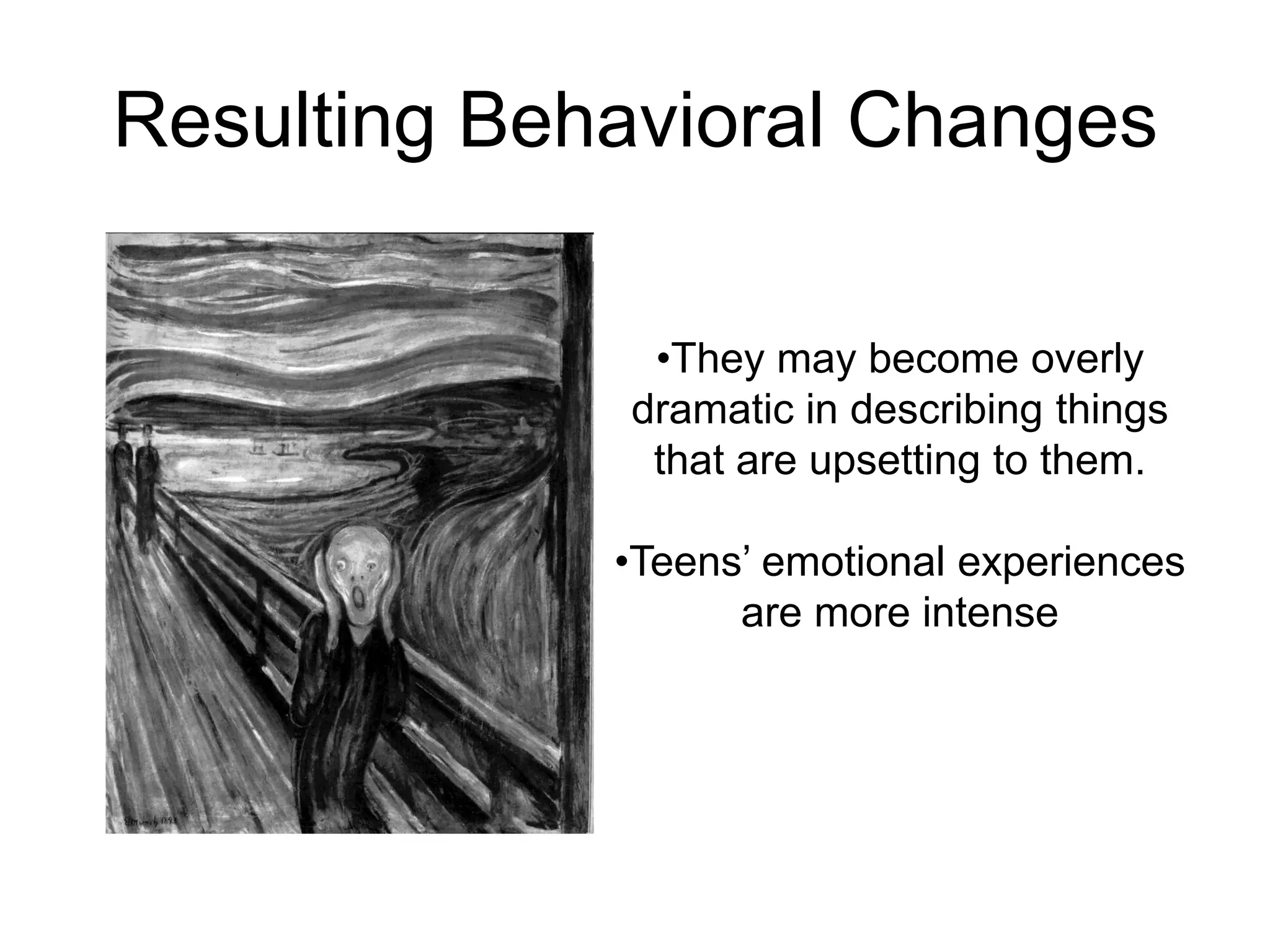 Resulting Behavioral Changes

              •They may become overly
             dramatic in describing things
              that are upsetting to them.

             •Teens’ emotional experiences
                   are more intense
 