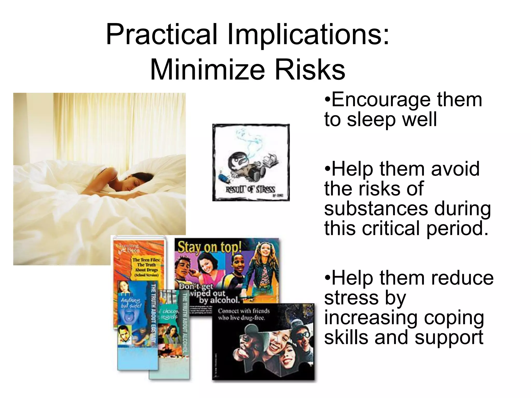 Practical Implications:
   Minimize Risks
                 •Encourage them
                 to sleep well

                 •Help them avoid
                 the risks of
                 substances during
                 this critical period.

                 •Help them reduce
                 stress by
                 increasing coping
                 skills and support
 