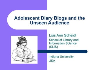 Adolescent Diary Blogs and the Unseen Audience Lois Ann Scheidt School of Library and Information Science (SLIS) Indiana University USA 