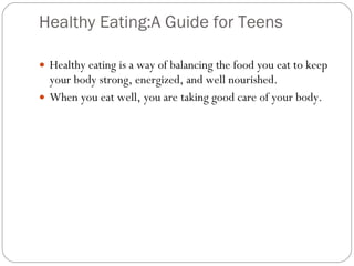   Healthy Eating:A Guide for Teens Healthy eating is a way of balancing the food you eat to keep your body strong, energized, and well nourished.  When you eat well, you are taking good care of your body.  