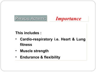 P HYSICAL  A CTIVITY : Importance This includes : Cardio-respiratory i.e. Heart & Lung fitness  Muscle strength  Endurance & flexibility  