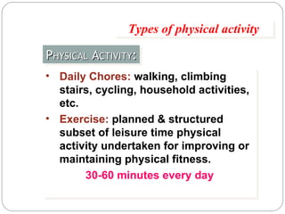 P HYSICAL  A CTIVITY : Types of physical activity Daily Chores:   walking, climbing stairs, cycling, household activities, etc. Exercise:  planned & structured subset of leisure time physical activity undertaken for improving or maintaining physical fitness. 30-60 minutes every day 
